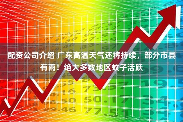 配资公司介绍 广东高温天气还将持续，部分市县有雨！绝大多数地区蚊子活跃