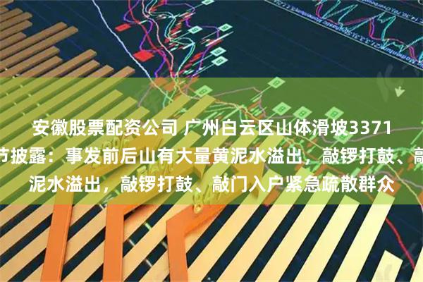 安徽股票配资公司 广州白云区山体滑坡3371人紧急转移，现场细节披露：事发前后山有大量黄泥水溢出，敲锣打鼓、敲门入户紧急疏散群众