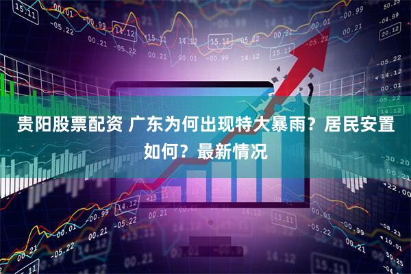 贵阳股票配资 广东为何出现特大暴雨？居民安置如何？最新情况