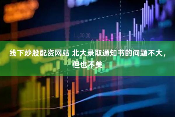 线下炒股配资网站 北大录取通知书的问题不大，但也不美